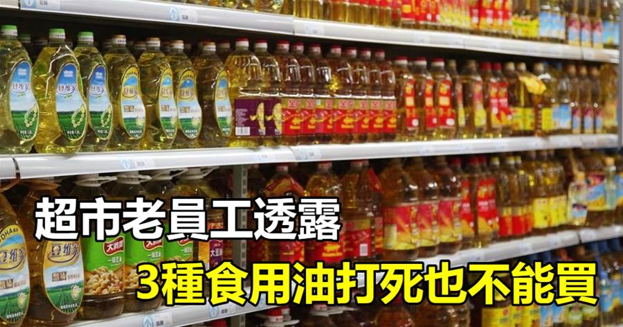 超市老員工透露，「3種食用油」打死也不能買，家裡有也別拿來炒菜，不清楚的人還很多